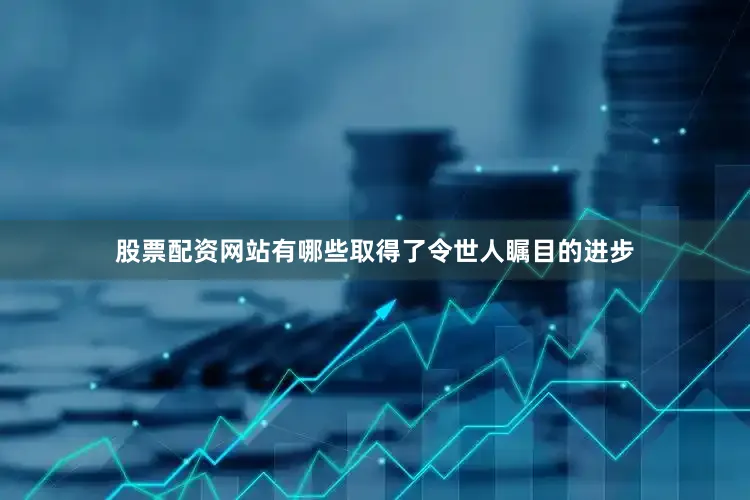 股票配资网站有哪些取得了令世人瞩目的进步