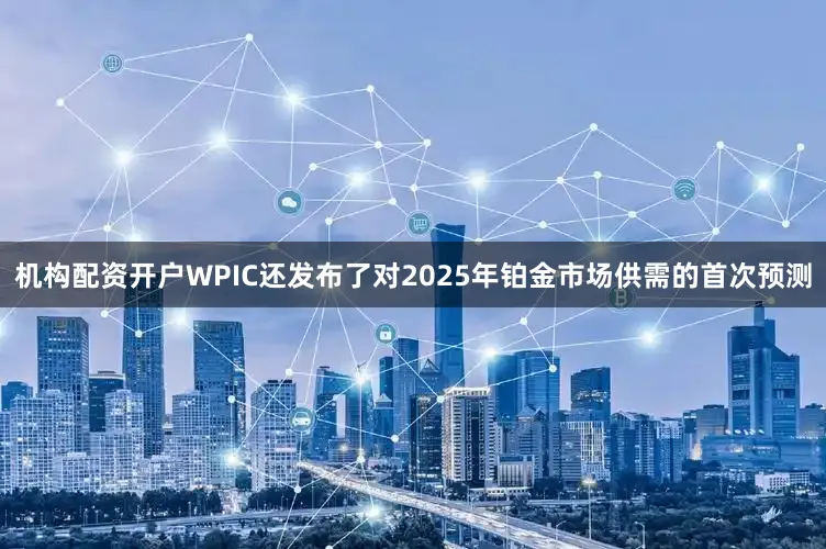 机构配资开户WPIC还发布了对2025年铂金市场供需的首次预测