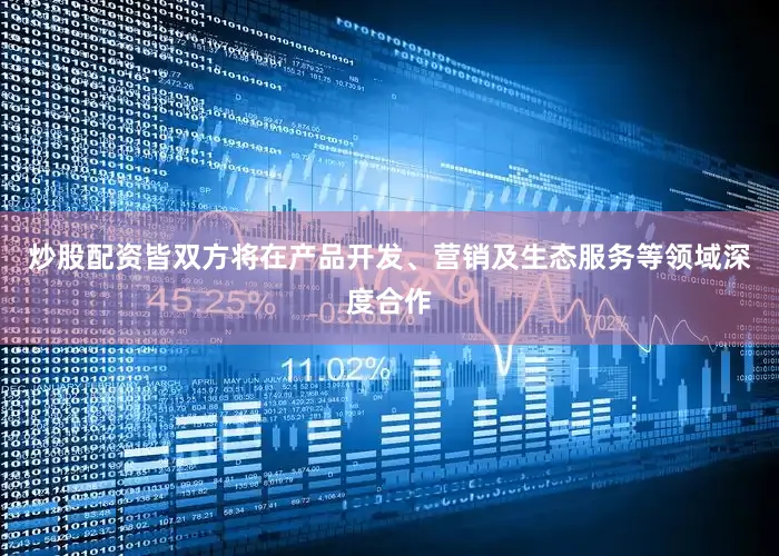炒股配资皆双方将在产品开发、营销及生态服务等领域深度合作