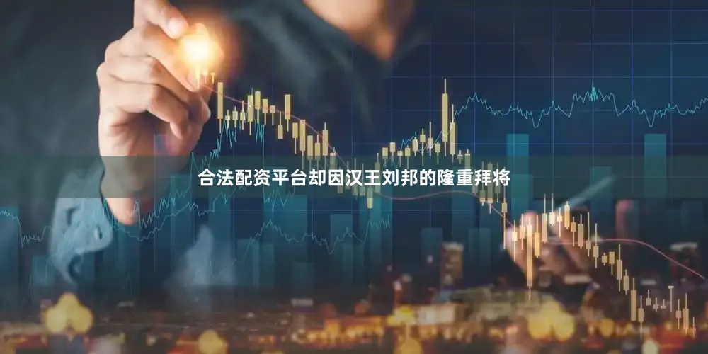 合法配资平台却因汉王刘邦的隆重拜将