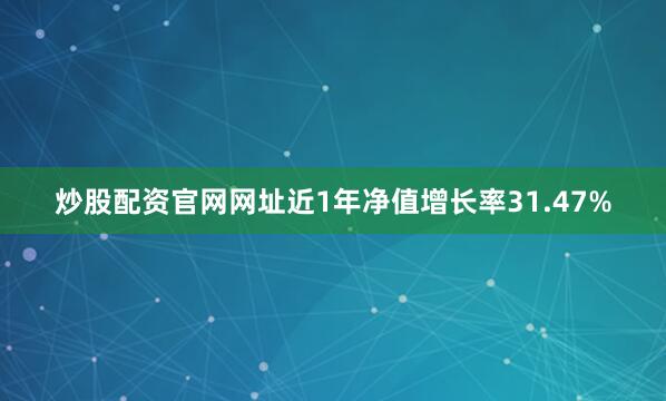 炒股配资官网网址近1年净值增长率31.47%