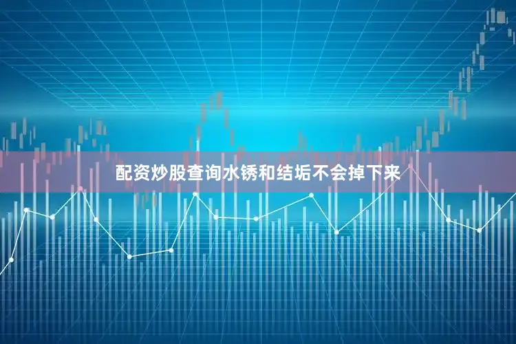 配资炒股查询水锈和结垢不会掉下来