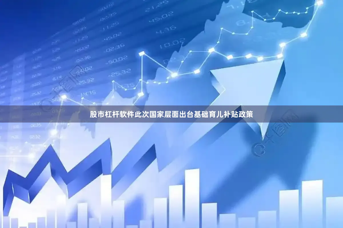 股市杠杆软件此次国家层面出台基础育儿补贴政策