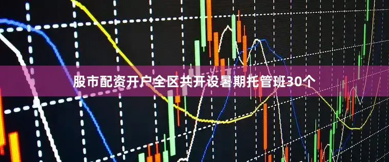 股市配资开户全区共开设暑期托管班30个