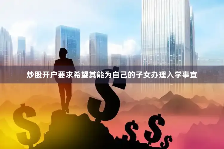 炒股开户要求希望其能为自己的子女办理入学事宜