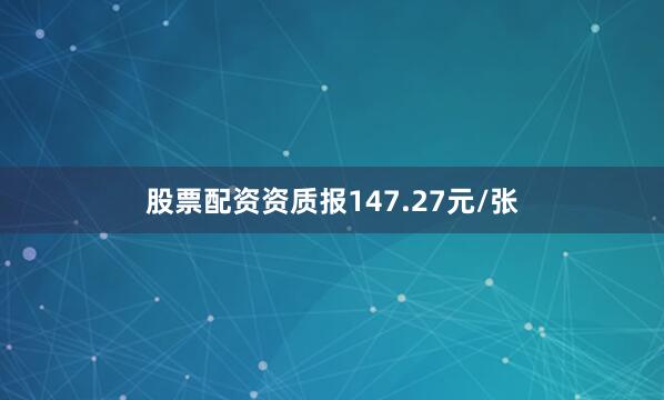 股票配资资质报147.27元/张