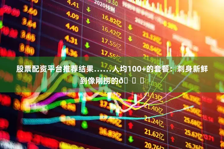 股票配资平台推荐结果……人均100+的套餐：刺身新鲜到像刚捞的🐟