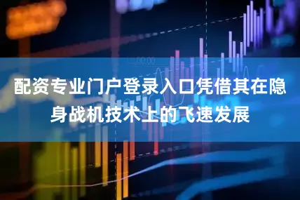 配资专业门户登录入口凭借其在隐身战机技术上的飞速发展