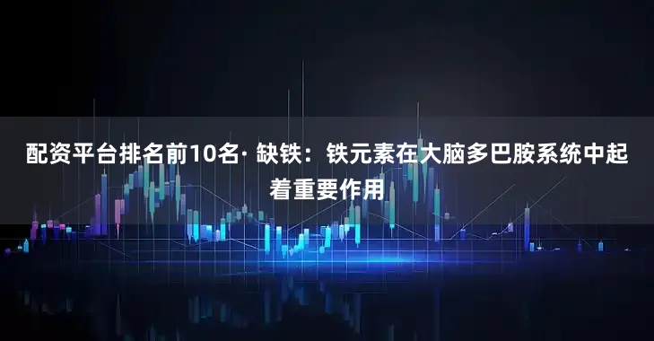 配资平台排名前10名· 缺铁：铁元素在大脑多巴胺系统中起着重要作用