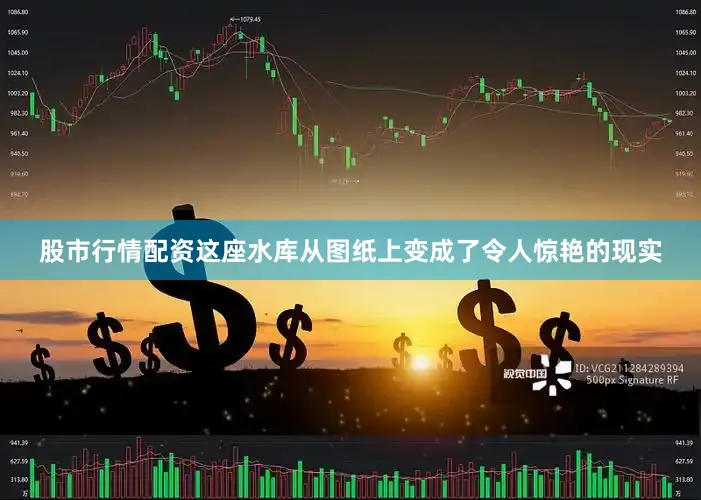 股市行情配资这座水库从图纸上变成了令人惊艳的现实