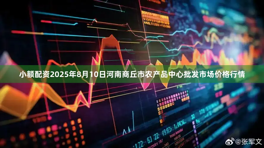 小额配资2025年8月10日河南商丘市农产品中心批发市场价格行情