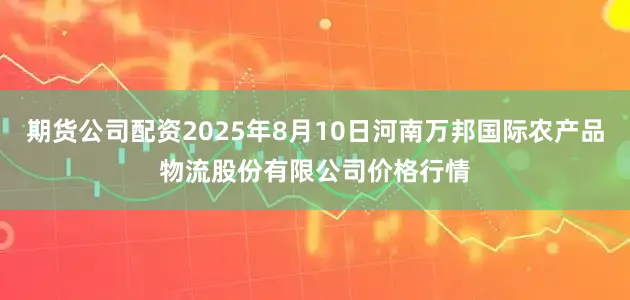 期货公司配资2025年8月10日河南万邦国际农产品物流股份有限公司价格行情