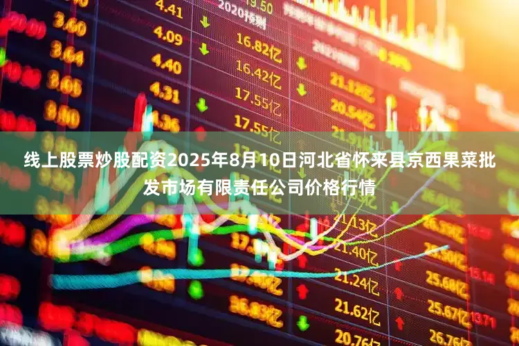 线上股票炒股配资2025年8月10日河北省怀来县京西果菜批发市场有限责任公司价格行情