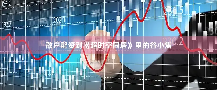 散户配资到《超时空同居》里的谷小焦