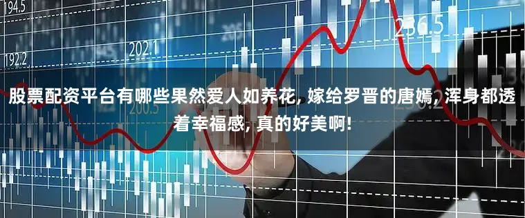 股票配资平台有哪些果然爱人如养花, 嫁给罗晋的唐嫣, 浑身都透着幸福感, 真的好美啊!