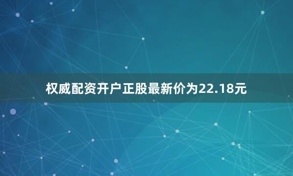 权威配资开户正股最新价为22.18元