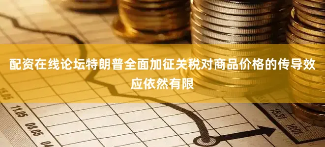 配资在线论坛特朗普全面加征关税对商品价格的传导效应依然有限