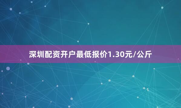 深圳配资开户最低报价1.30元/公斤